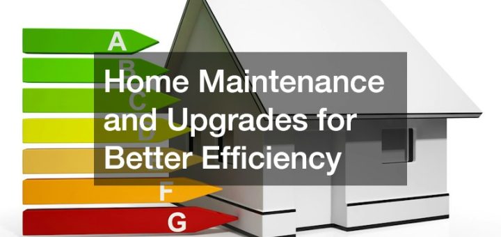Home Maintenance and Upgrades for Better Efficiency